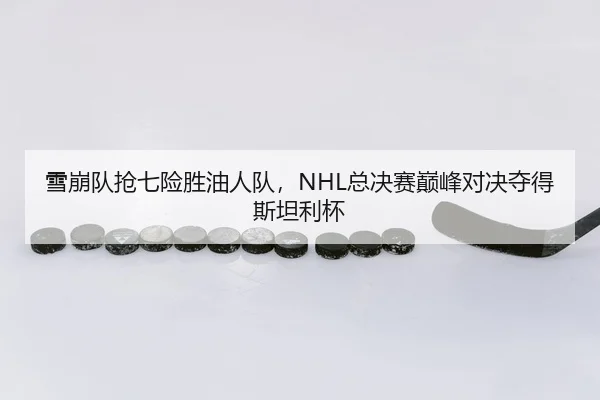 雪崩队抢七险胜油人队，NHL总决赛巅峰对决夺得斯坦利杯