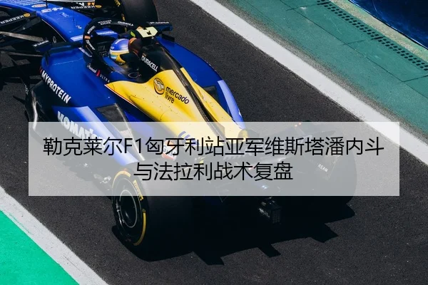 勒克莱尔F1匈牙利站亚军维斯塔潘内斗与法拉利战术复盘