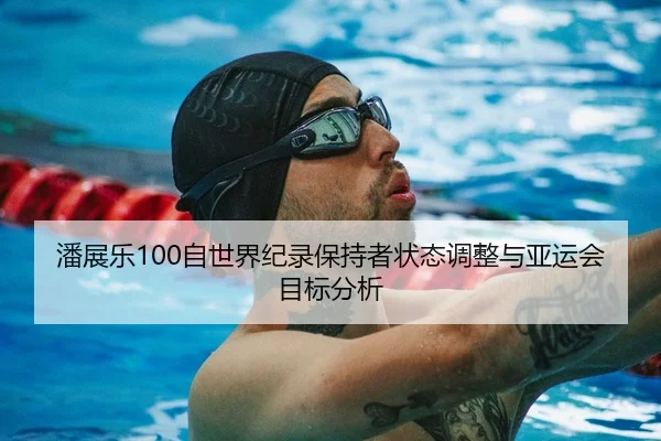潘展乐100自世界纪录保持者状态调整与亚运会目标分析
